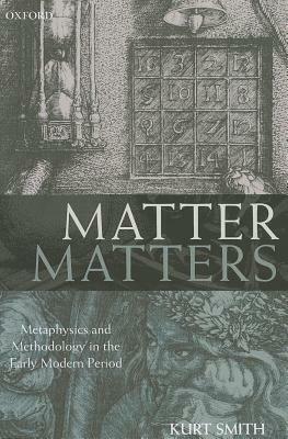Matter Matters: Metaphysics and Methodology in the Early Modern Period by Kurt Smith