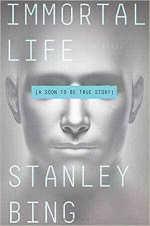 Immortal Life: A Soon To Be True Story by Stanley Bing
