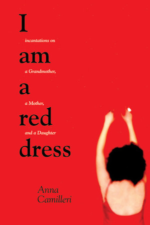 I Am a Red Dress: Incantations on a Grandmother, a Mother, and a Daughter by Anna Camilleri