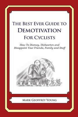 The Best Ever Guide to Demotivation for Cyclists: How To Dismay, Dishearten and Disappoint Your Friends, Family and Staff by Mark Geoffrey Young