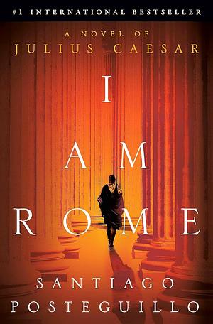 I Am Rome: A Novel of Julius Caesar by Santiago Posteguillo, Santiago Posteguillo