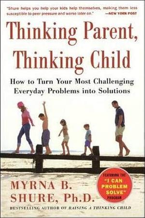 Thinking Parent, Thinking Child: How to Turn Your Most Challenging Problems Into Solutions by Myrna B. Shure