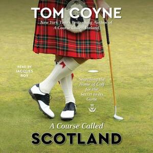A Course Called Scotland: Searching the Home of Golf for the Secret to Its Game by Tom Coyne