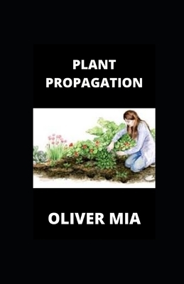 Plant Propagation: Plant-by-Plant Manual of Practical and practice Techniques by Oliver Mia