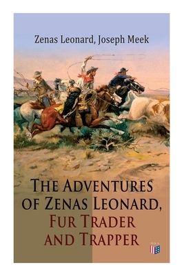 The Adventures of Zenas Leonard, Fur Trader and Trapper: 1831-1836: Trapping and Trading Expedition, Trade With Native Americans, an Expedition to the by Zenas Leonard, Joseph Meek