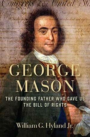 George Mason: The Founding Father Who Gave Us the Bill of Rights by William G. Hyland Jr.