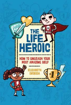 The Life Heroic: How to Unleash Your Most Amazing Self by Elizabeth Svoboda