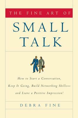 The Fine Art of Small Talk: How to Start a Conversation, Keep It Going, Build Networking Skills--And Leave a Positive Impression! by Debra Fine