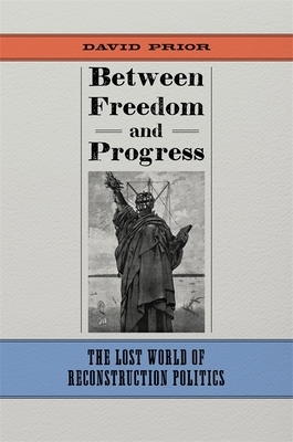 Between Freedom and Progress: The Lost World of Reconstruction Politics by David Prior