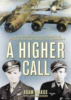 A Higher Call: An Incredible True Story of Combat and Chivalry in the War-Torn Skies of World War II by Adam Makos