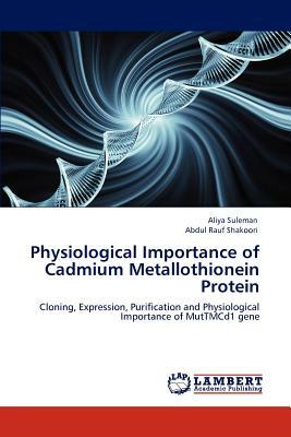 Physiological Importance of Cadmium Metallothionein Protein by Aliya Suleman, Abdul Rauf Shakoori