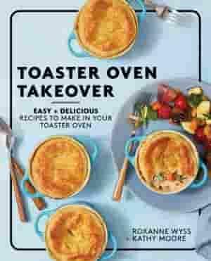 Toaster Oven Takeover: Easy and Delicious Recipes to Make in Your Toaster Oven: A Cookbook by Kathy Moore, Roxanne Wyss