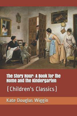 The Story Hour: A Book for the Home and the Kindergarten: (Children's Classics) by Nora Archibald Smith, Kate Douglas Wiggin