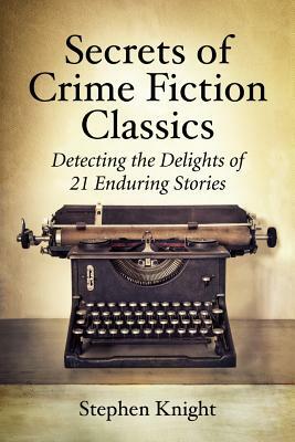 Secrets of Crime Fiction Classics: Detecting the Delights of 21 Enduring Stories by Stephen Knight