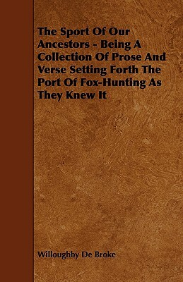 The Sport of Our Ancestors - Being a Collection of Prose and Verse Setting Forth the Port of Fox-Hunting as They Knew It by Willoughby De Broke