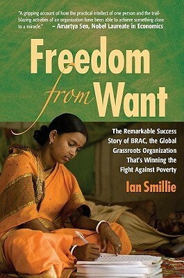 Freedom from Want: The Remarkable Success Story of BRAC, the Global Grassroots Organization That's Winning the Fight Against Poverty by Ian Smillie