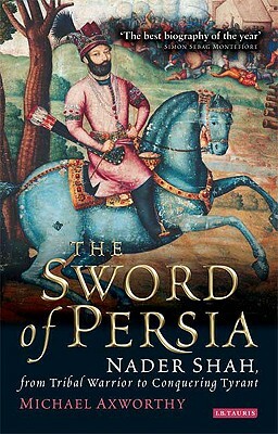 The Sword of Persia: Nader Shah, from Tribal Warrior to Conquering Tyrant by Michael Axworthy