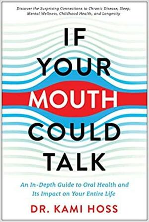 If Your Mouth Could Talk: An In-Depth Guide to Oral Health and Its Impact on Your Entire Life by Kami Hoss