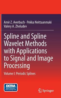 Spline and Spline Wavelet Methods with Applications to Signal and Image Processing: Volume I: Periodic Splines by Pekka Neittaanmaki, Amir Z. Averbuch, Valery A. Zheludev