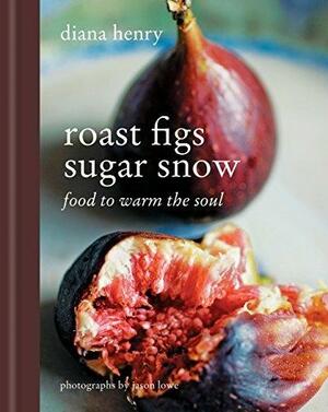 Roast Figs, Sugar Snow: Food to Warm the Soul by Diana Henry