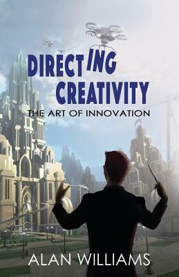 Directing Creativity: The Art of Innovation by Alan Williams