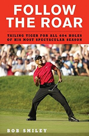 Follow the Roar: Tailing Tiger for All 604 Holes of His Most Spectacular Season by Bob Smiley