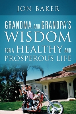 Grandma and Grandpa's Wisdom for a Healthy and Prosperous Life by Jon Baker