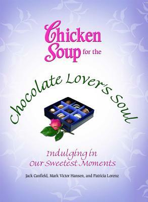 Chicken Soup for the Chocolate Lover's Soul: Indulging in Our Sweetest Moments by Mark Victor Hansen, Jack Canfield, Patricia Lorenz