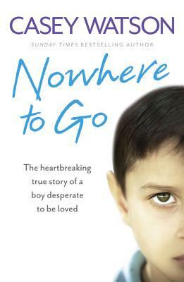 Nowhere to Go: The Heartbreaking True Story of a Boy Desperate to Be Loved by Casey Watson