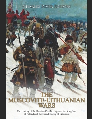 The Muscovite-Lithuanian Wars: The History of the Russian Conflicts against the Kingdom of Poland and the Grand Duchy of Lithuania by Charles River