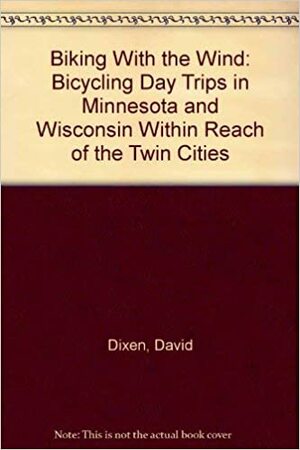 Biking With the Wind: Bicycling Day Trips in Minnesota and Wisconsin Within Reach of the Twin Cities by Nancy Wilson, David Dixen