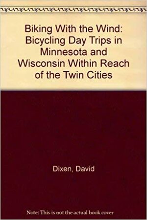 Biking With the Wind: Bicycling Day Trips in Minnesota and Wisconsin Within Reach of the Twin Cities by David Dixen, Nancy Wilson