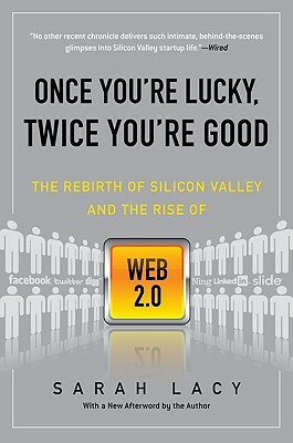 Once You're Lucky, Twice You're Good: The Rebirth of Silicon Valley and the Rise of Web 2.0 by Sarah Lacy