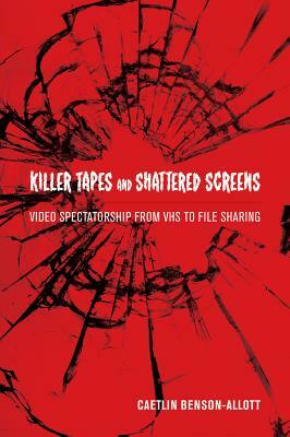 Killer Tapes and Shattered Screens: Video Spectatorship from VHS to File Sharing by Caetlin Benson-Allott