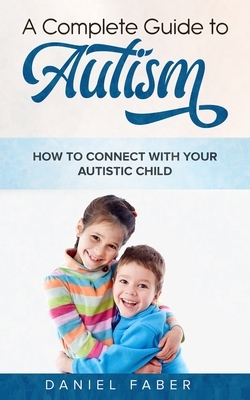 A Complete Guide to Autism: How to Connect with Your Autistic Child by Daniel Faber