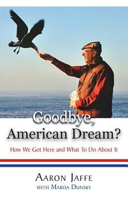 Goodbye, American Dream? How We Got Here and What to Do about It by Aaron Jaffe, Marda Dunsky