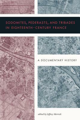 Sodomites, Pederasts, and Tribades in Eighteenth-Century France: A Documentary History by 