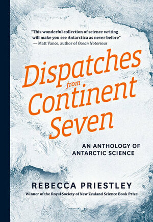 Dispatches from Continent Seven: An Anthology of Antarctic Science by Rebecca Priestley