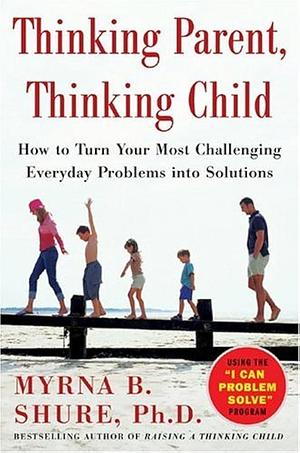 Thinking Parent, Thinking Child: How to Turn Your Most Challenging Everyday Problems Into Solutions by Myrna B. Shure