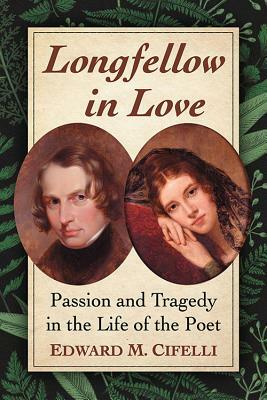 Longfellow in Love: Passion and Tragedy in the Life of the Poet by Edward M. Cifelli