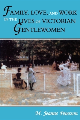 Family, Love, and Work in the Lives of Victorian Gentlewomen by M. Jeanne Peterson