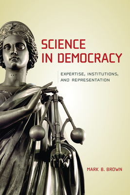 Science in Democracy: Expertise, Institutions, and Representation by Mark B. Brown
