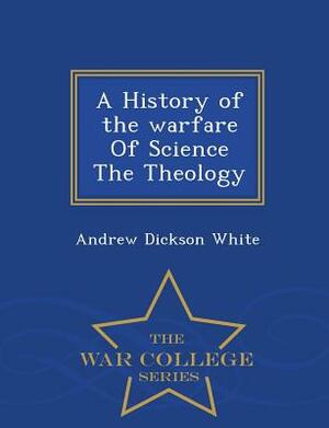 A History of the Warfare of Science the Theology - War College Series by Andrew Dickson White