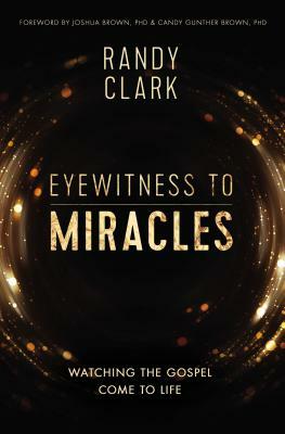 Eyewitness to Miracles: Watching the Gospel Come to Life by Randy Clark