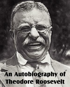 An Autobiography of Theodore Roosevelt by Theodore Roosevelt