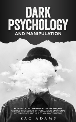 Dark Psychology and Manipulation: How to Detect Manipulative Techniques and Use the Secrets of Persuasion, Emotional Intelligence, and NLP to Your Adv by Zac Adams