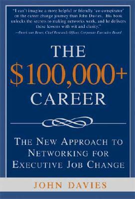 The $100,000+ Career: The New Approach to Networking for Executive Job Change by John Davies