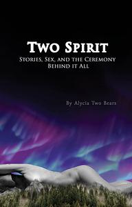 Two Spirit-: Stories, Sex and the Ceremony Behind it All by Alycia Two Bears