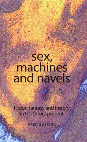 Sex, Machines And Navels: Fiction, Fantasy And History In The Future Present by Fred Botting