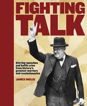 Fighting Talk: Stirring Speeches And Battle Cries From History's Greatest Warriors And Revolutionaries by James Inglis